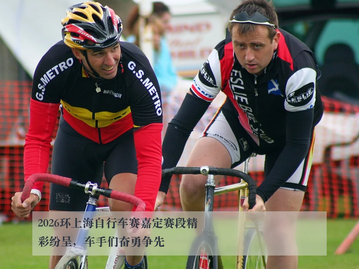 2026环上海自行车赛嘉定赛段精彩纷呈,车手们奋勇争先